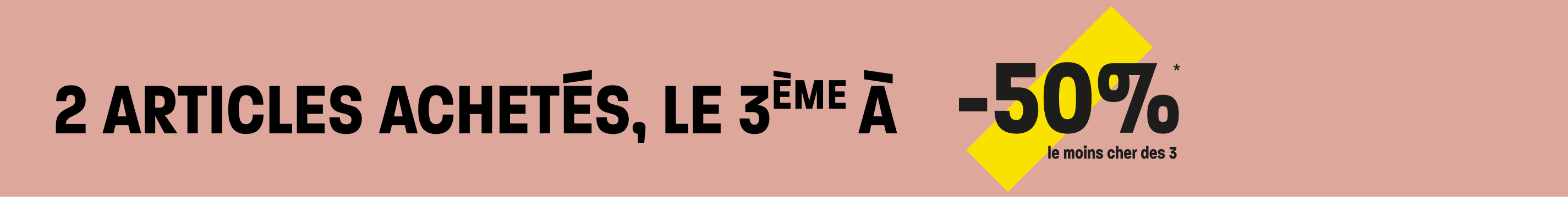 2 articles achet&eacute;s, le 3&egrave;me &agrave; -50%* (*le moins cher des 3)