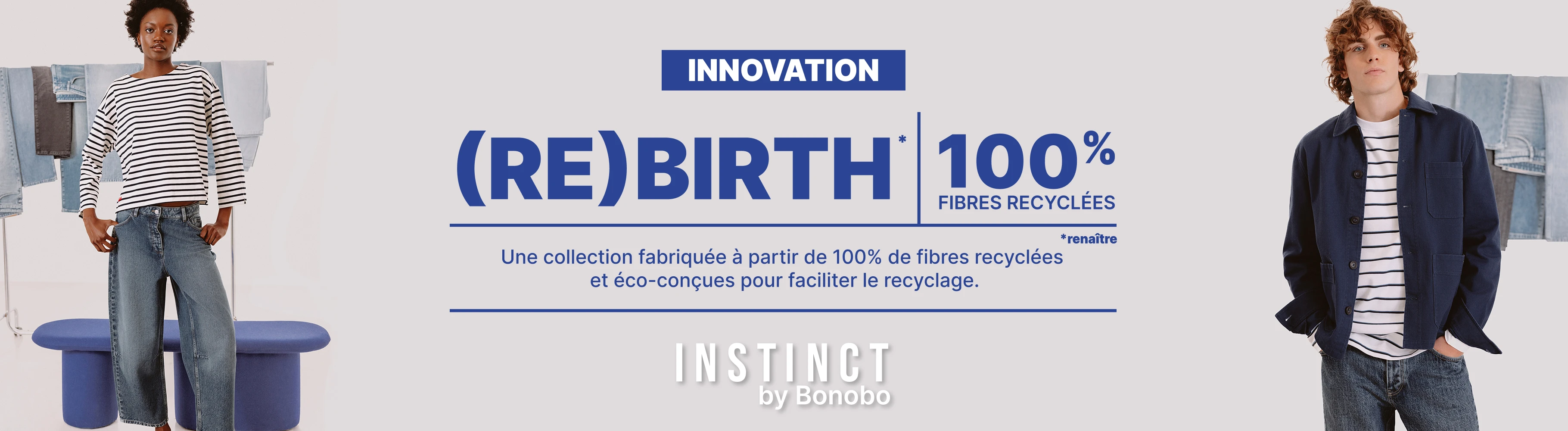 INNOVATION - REBIRTH - 100% fibres recyclées. Une collection fabriquée à partir de 100% de fibres recyclées et éco-conçues pour faciliter le recyclage. Instinct by Bonobo